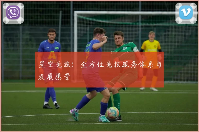 星空竞技：全方位竞技服务体系与发展愿景