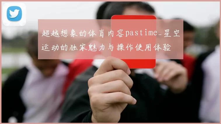 超越想象的体育内容pastime_星空运动的独家魅力与操作使用体验