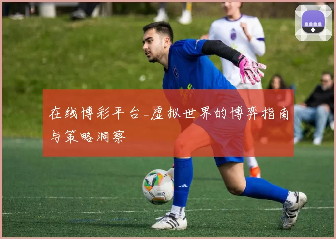 在线博彩平台_虚拟世界的博弈指南与策略洞察