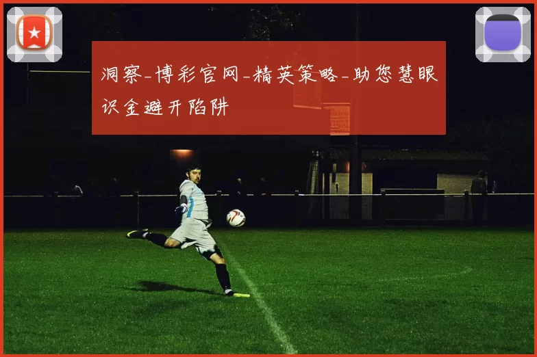 洞察_博彩官网_精英策略_助您慧眼识金避开陷阱