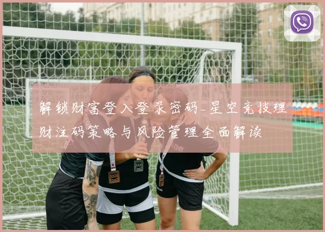 解锁财富登入登录密码_星空竞技理财注码策略与风险管理全面解读