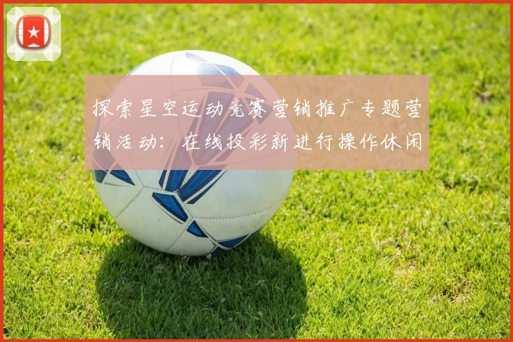 探索星空运动竞赛营销推广专题营销活动：在线投彩新进行操作休闲过程的机会与考验 深度解析