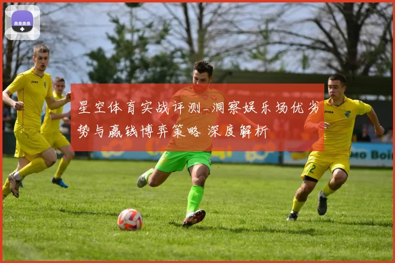 星空体育实战评测_洞察娱乐场优劣势与赢钱博弈策略 深度解析