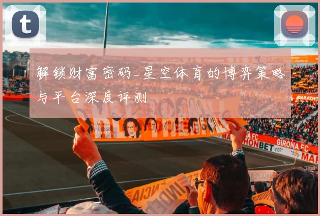 解锁财富密码_星空体育的博弈策略与平台深度评测