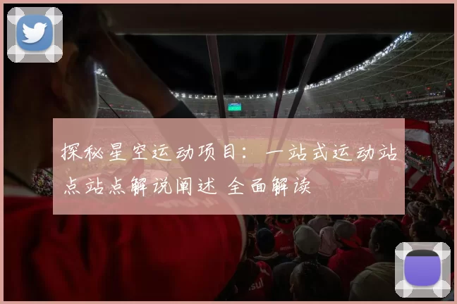 探秘星空运动项目：一站式运动站点站点解说阐述 全面解读