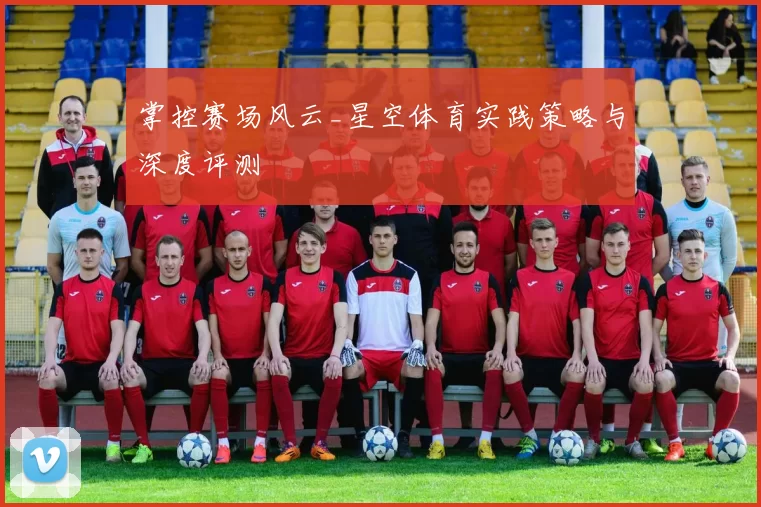 掌控赛场风云_星空体育实践策略与深度评测