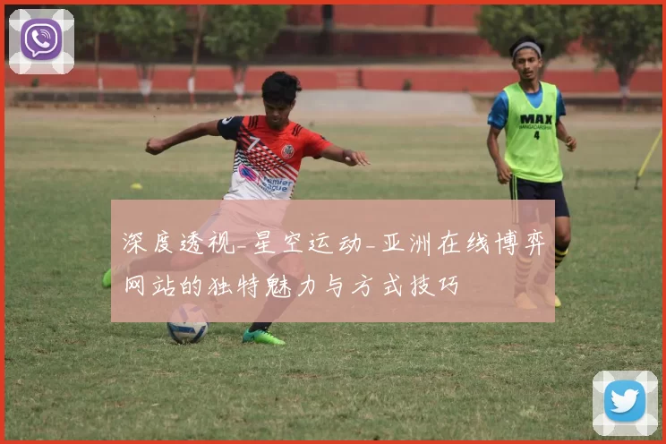 深度透视_星空运动_亚洲在线博弈网站的独特魅力与方式技巧