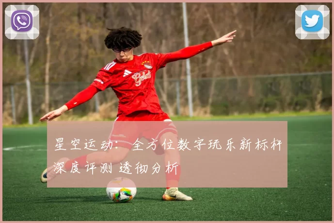 星空运动：全方位数字玩乐新标杆深度评测 透彻分析