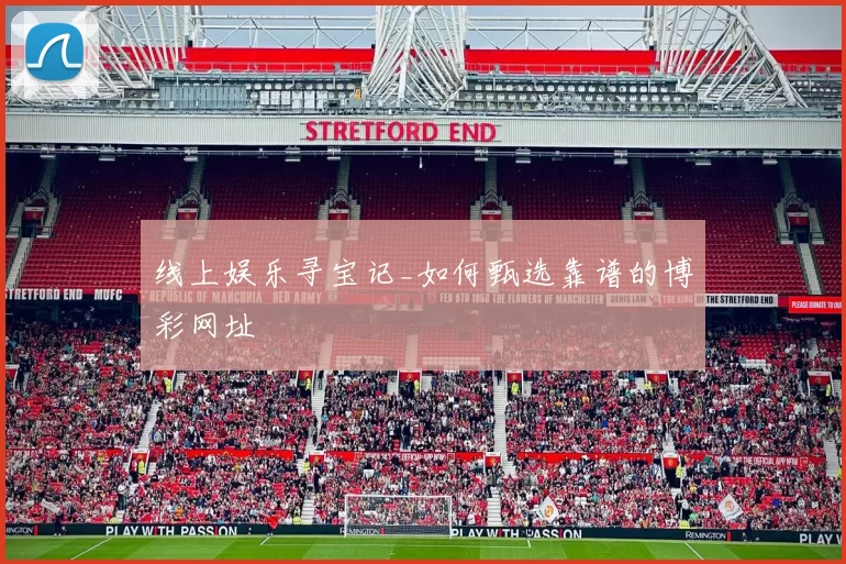 线上娱乐寻宝记_如何甄选靠谱的博彩网址