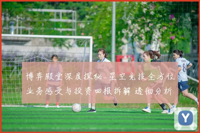 博弈殿堂深度探秘_星空竞技全方位业务感受与投资回报拆解 透彻分析