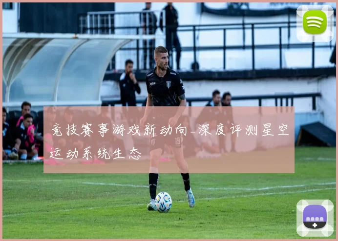 竞技赛事游戏新动向_深度评测星空运动系统生态