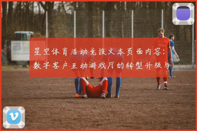 星空体育活动竞技文本页面内容：数字客户互动游戏厅的转型升级与多维挑战 深入动向数据分析