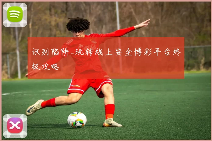 识别陷阱_玩转线上安全博彩平台终极攻略