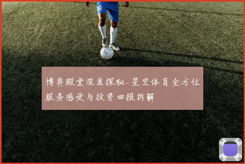 博弈殿堂深度探秘_星空体育全方位服务感受与投资回报拆解