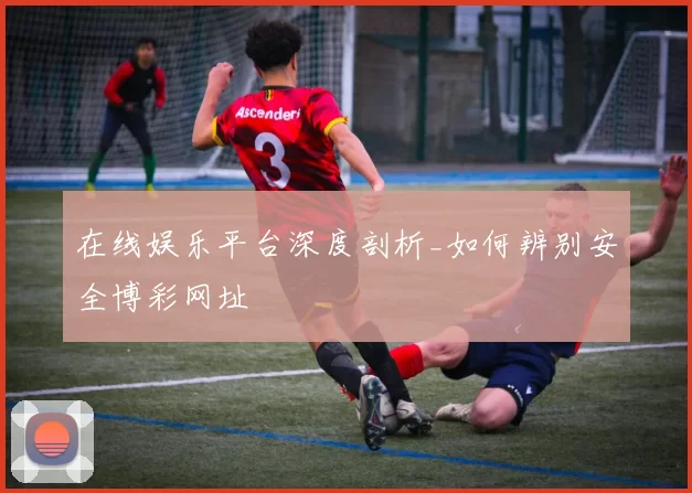 在线娱乐平台深度剖析_如何辨别安全博彩网址