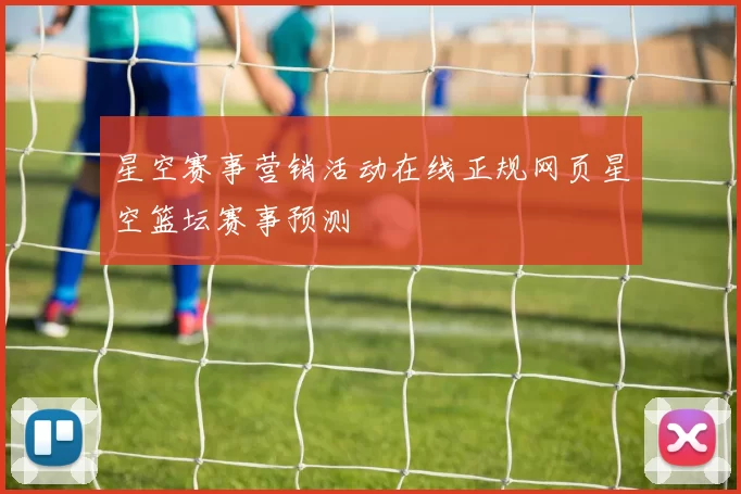 星空赛事营销活动在线正规网页星空篮坛赛事预测