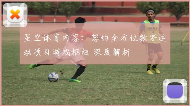 星空体育内容：您的全方位数字运动项目游戏枢纽 深度解析