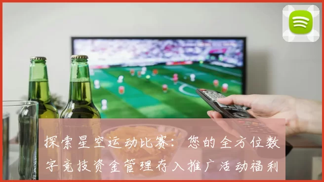 探索星空运动比赛：您的全方位数字竞技资金管理存入推广活动福利活动文本文稿消遣门户