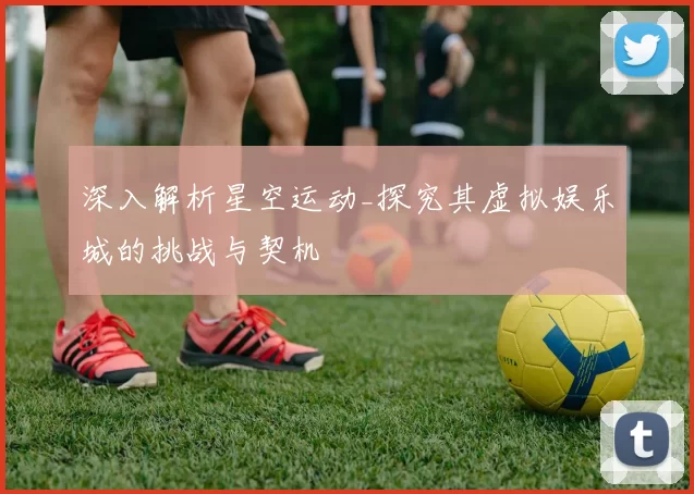 深入解析星空运动_探究其虚拟娱乐城的挑战与契机