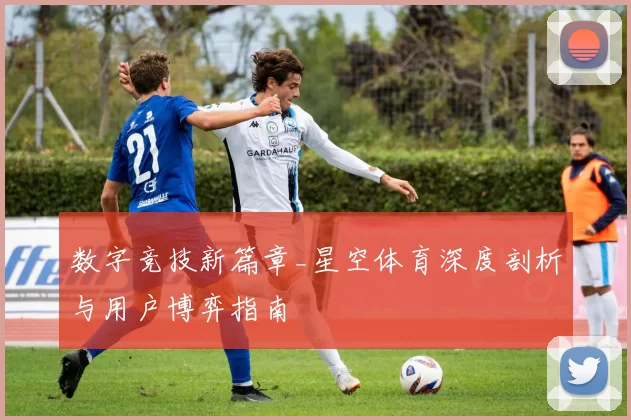 数字竞技新篇章_星空体育深度剖析与用户博弈指南