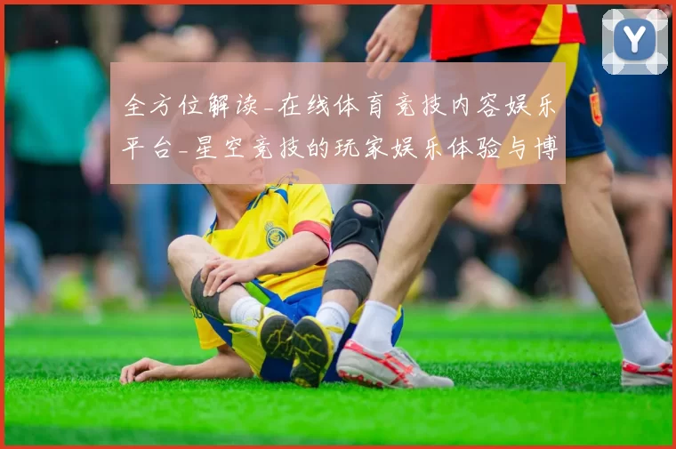 全方位解读_在线体育竞技内容娱乐平台_星空竞技的玩家娱乐体验与博弈打法