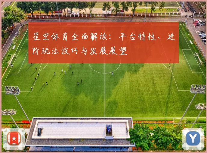 星空体育全面解读：平台特性、进阶玩法技巧与发展展望
