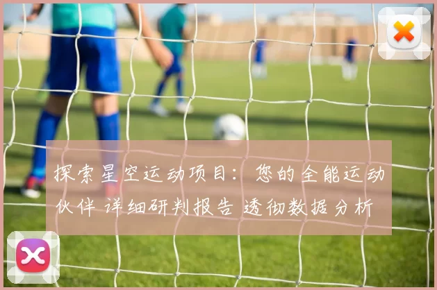 探索星空运动项目：您的全能运动伙伴 详细研判报告 透彻数据分析