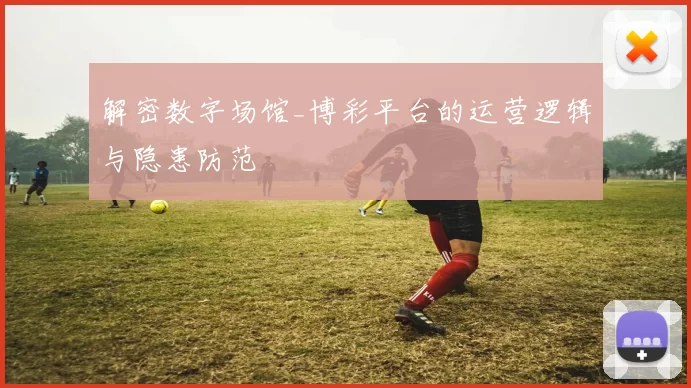 解密数字场馆_博彩平台的运营逻辑与隐患防范