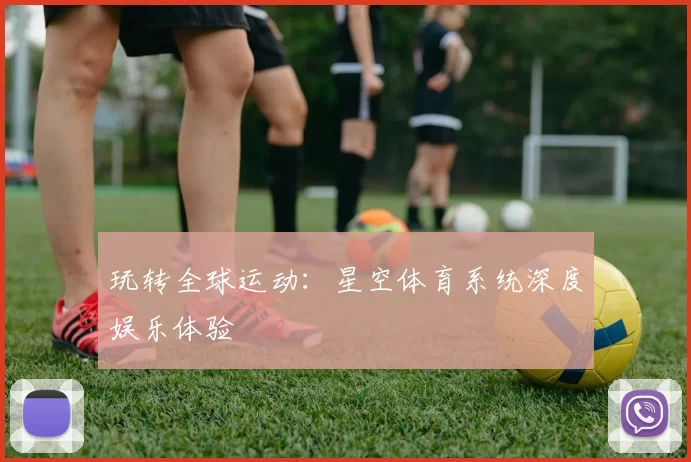 玩转全球运动：星空体育系统深度娱乐体验