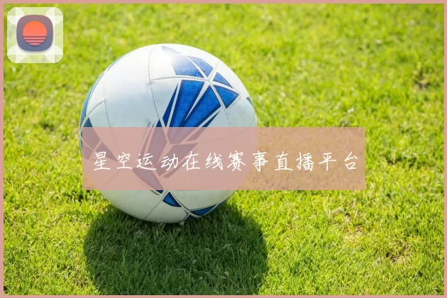 星空运动在线赛事直播平台