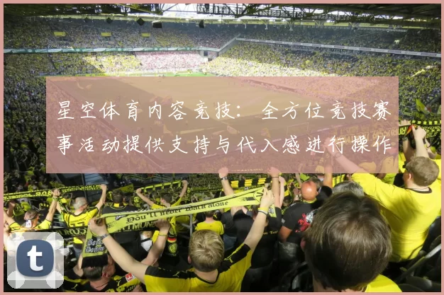 星空体育内容竞技：全方位竞技赛事活动提供支持与代入感进行操作互动体验