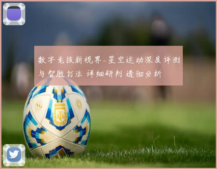数字竞技新视界_星空运动深度评测与智胜打法 详细研判 透彻分析
