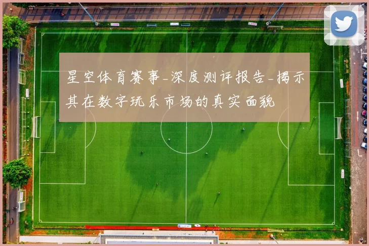 星空体育赛事_深度测评报告_揭示其在数字玩乐市场的真实面貌