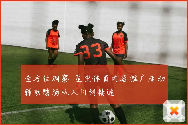 全方位洞察_星空体育内容推广活动辅助赌场从入门到精通