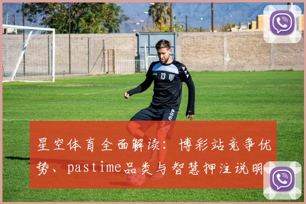 星空体育全面解读：博彩站竞争优势、pastime品类与智慧押注说明