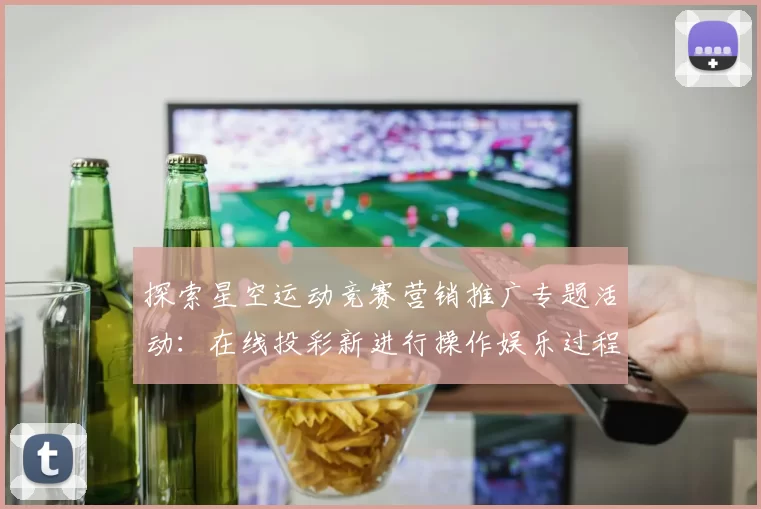 探索星空运动竞赛营销推广专题活动：在线投彩新进行操作娱乐过程的机会与考验