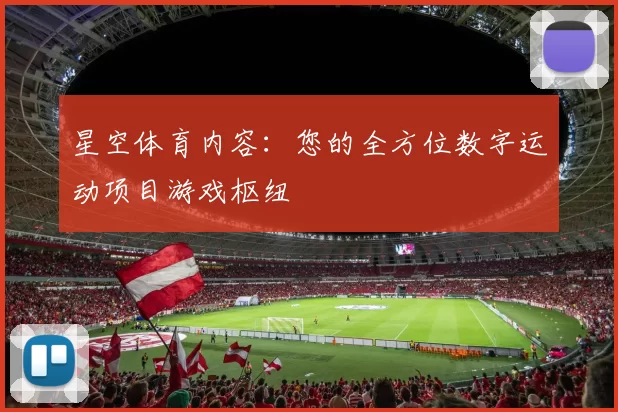 星空体育内容：您的全方位数字运动项目游戏枢纽