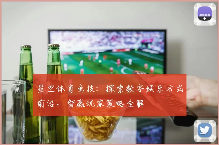 星空体育竞技：探索数字娱乐方式前沿，智赢玩家策略全解