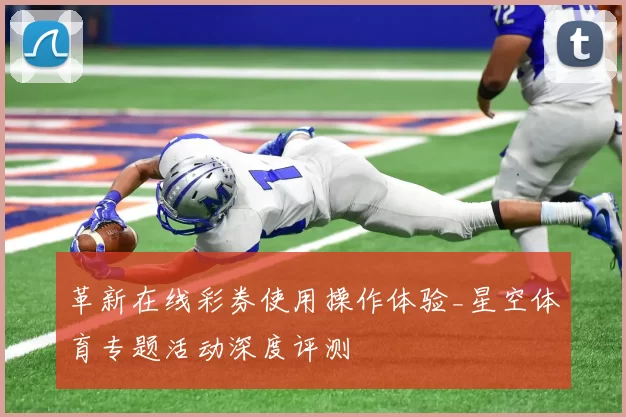 革新在线彩券使用操作体验_星空体育专题活动深度评测