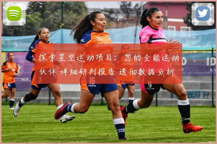 探索星空运动项目：您的全能运动伙伴 详细研判报告 透彻数据分析 深度解析