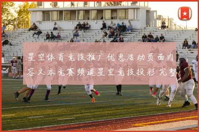 星空体育竞技推广优惠活动页面内容文本竞赛频道星空竞技投彩 完整解读