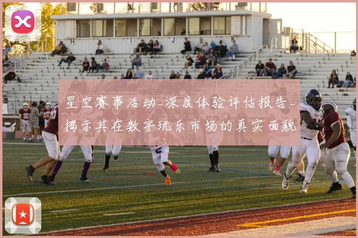 星空赛事活动_深度体验评估报告_揭示其在数字玩乐市场的真实面貌
