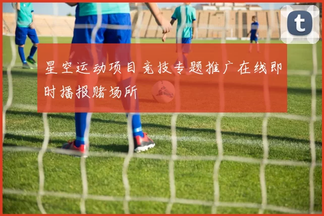 星空运动项目竞技专题推广在线即时播报赌场所