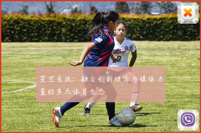 星空竞技：融合创新理念与媒体力量的多元体育生态