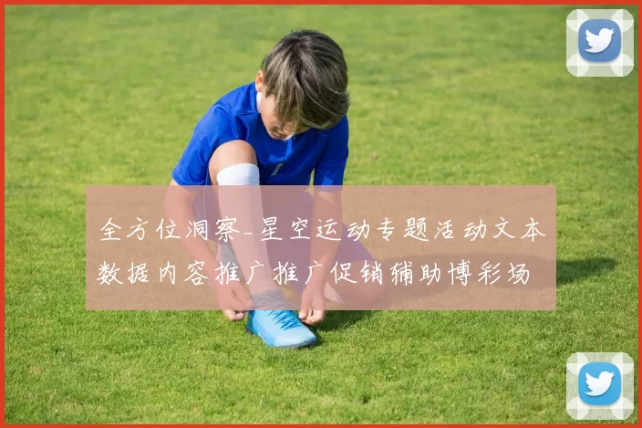 全方位洞察_星空运动专题活动文本数据内容推广推广促销辅助博彩场所从入门到精通