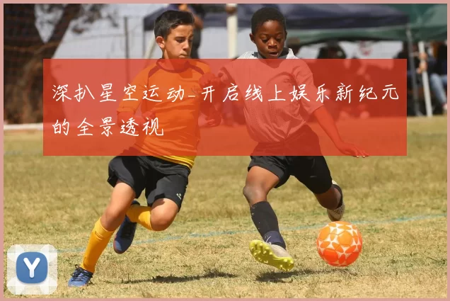 深扒星空运动_开启线上娱乐新纪元的全景透视